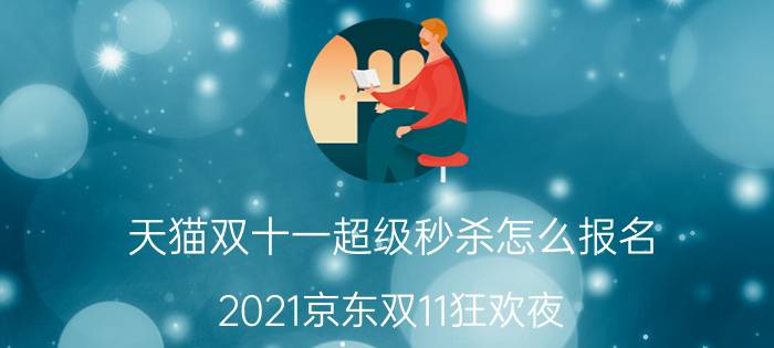 天猫双十一超级秒杀怎么报名 2021京东双11狂欢夜？